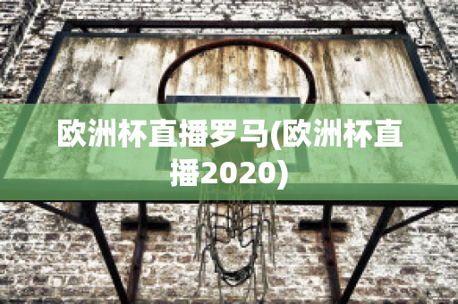 欧洲杯直播罗马(欧洲杯直播2020)