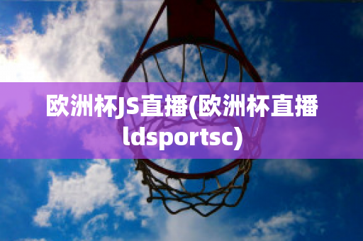 欧洲杯JS直播(欧洲杯直播ldsportsc)