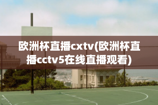 欧洲杯直播cxtv(欧洲杯直播cctv5在线直播观看)