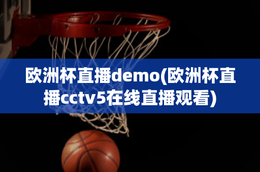 欧洲杯直播demo(欧洲杯直播cctv5在线直播观看)