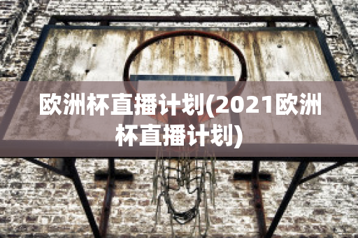 欧洲杯直播计划(2021欧洲杯直播计划)