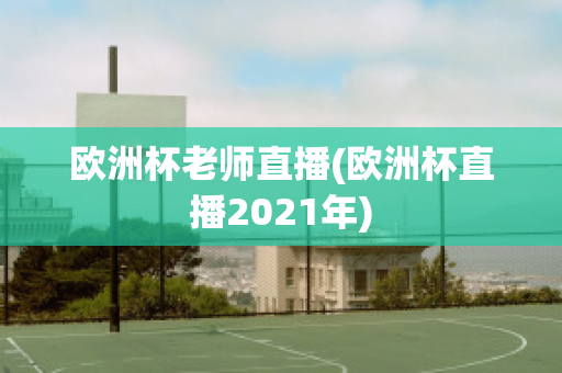 欧洲杯老师直播(欧洲杯直播2021年)