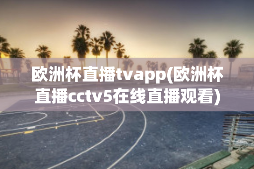 欧洲杯直播tvapp(欧洲杯直播cctv5在线直播观看)