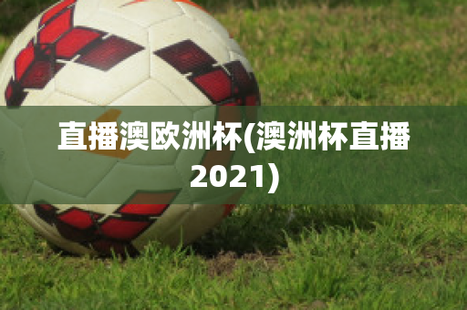 直播澳欧洲杯(澳洲杯直播2021)