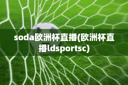 soda欧洲杯直播(欧洲杯直播ldsportsc)