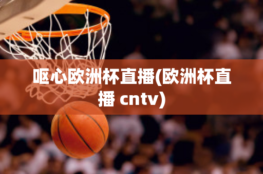 呕心欧洲杯直播(欧洲杯直播 cntv)