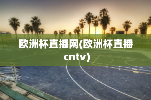 欧洲杯直播网(欧洲杯直播 cntv)